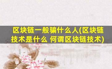 区块链一般骗什么人(区块链技术是什么 何谓区块链技术)